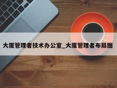 呼和浩特大厦管理者技术办公室_大厦管理者布局图 