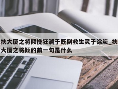 呼和浩特扶大厦之将倾挽狂澜于既倒救生灵于涂炭_扶大厦之将倾的前一句是什么 