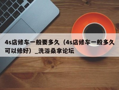 呼和浩特4s店修车一般要多久（4s店修车一般多久可以修好）_洗浴桑拿论坛