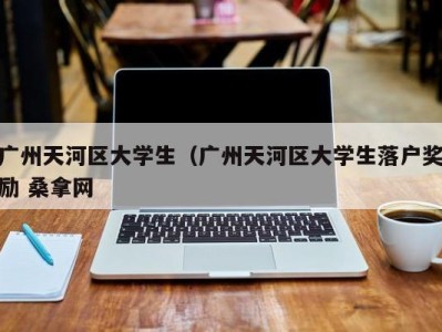 呼和浩特广州天河区大学生（广州天河区大学生落户奖励 桑拿网