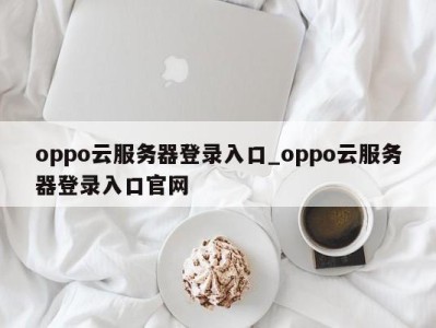 呼和浩特oppo云服务器登录入口_oppo云服务器登录入口官网 