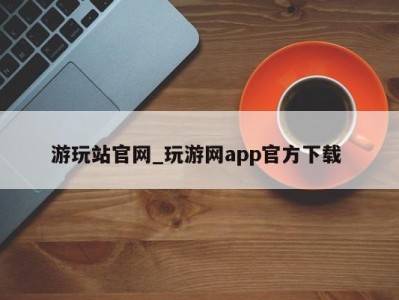 呼和浩特游玩站官网_玩游网app官方下载 