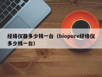 呼和浩特经络仪器多少钱一台（biopure经络仪多少钱一台）