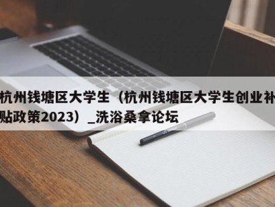 呼和浩特杭州钱塘区大学生（杭州钱塘区大学生创业补贴政策2023）_洗浴桑拿论坛