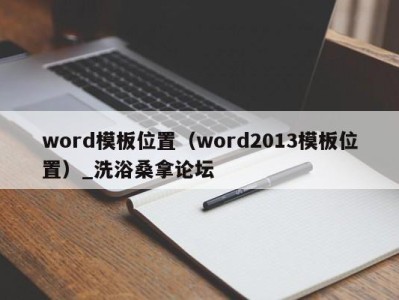 呼和浩特word模板位置（word2013模板位置）_洗浴桑拿论坛