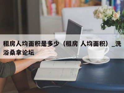 呼和浩特租房人均面积是多少（租房 人均面积）_洗浴桑拿论坛