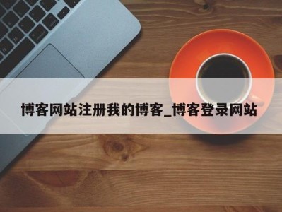 呼和浩特博客网站注册我的博客_博客登录网站 