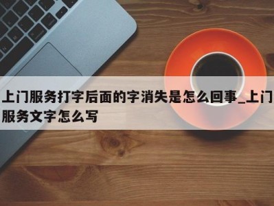 呼和浩特上门服务打字后面的字消失是怎么回事_上门服务文字怎么写 