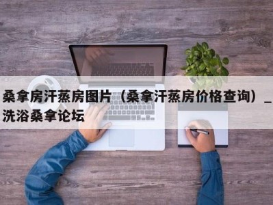 呼和浩特桑拿房汗蒸房图片（桑拿汗蒸房价格查询）_洗浴桑拿论坛