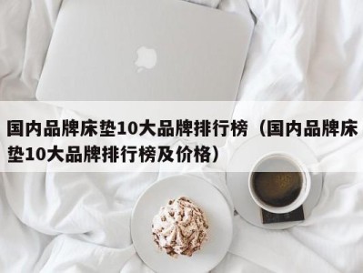 呼和浩特国内品牌床垫10大品牌排行榜（国内品牌床垫10大品牌排行榜及价格）