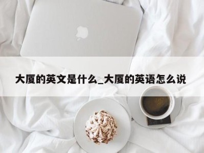 呼和浩特大厦的英文是什么_大厦的英语怎么说 