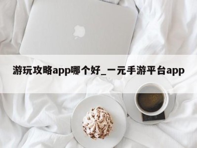 呼和浩特游玩攻略app哪个好_一元手游平台app 