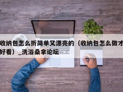 呼和浩特收纳包怎么折简单又漂亮的（收纳包怎么做才好看）_洗浴桑拿论坛