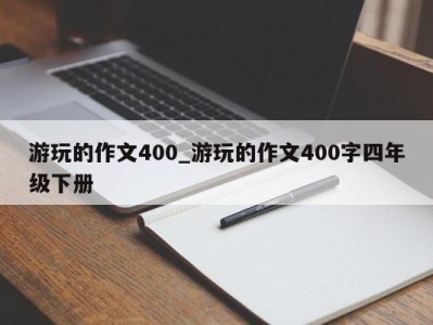 呼和浩特游玩的作文400_游玩的作文400字四年级下册 