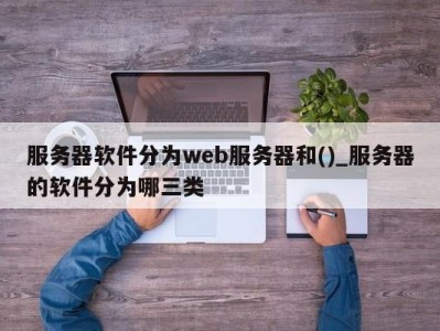 呼和浩特服务器软件分为web服务器和()_服务器的软件分为哪三类 