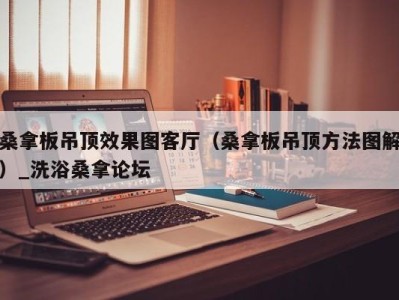 呼和浩特桑拿板吊顶效果图客厅（桑拿板吊顶方法图解）_洗浴桑拿论坛