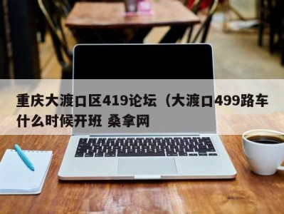 呼和浩特重庆大渡口区419论坛（大渡口499路车什么时候开班 桑拿网