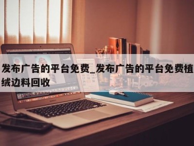 呼和浩特发布广告的平台免费_发布广告的平台免费植绒边料回收 
