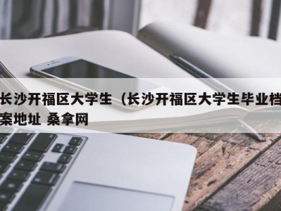 呼和浩特长沙开福区大学生（长沙开福区大学生毕业档案地址 桑拿网