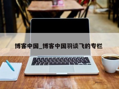 呼和浩特博客中国_博客中国羽谈飞的专栏 