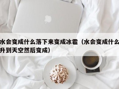 呼和浩特水会变成什么落下来变成冰雹（水会变成什么升到天空然后变成）