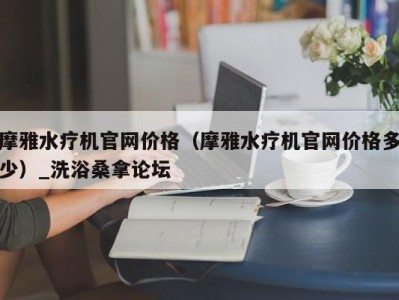 呼和浩特摩雅水疗机官网价格（摩雅水疗机官网价格多少）_洗浴桑拿论坛