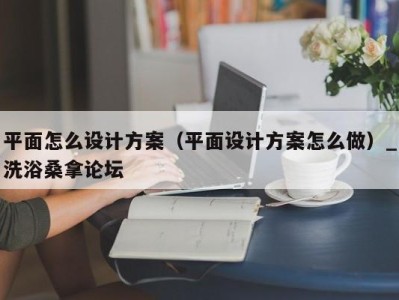 呼和浩特平面怎么设计方案（平面设计方案怎么做）_洗浴桑拿论坛