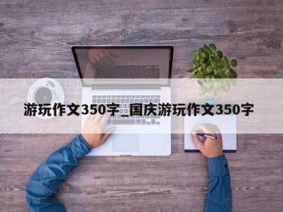 呼和浩特游玩作文350字_国庆游玩作文350字 