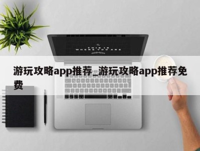 呼和浩特游玩攻略app推荐_游玩攻略app推荐免费 