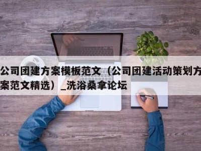 呼和浩特公司团建方案模板范文（公司团建活动策划方案范文精选）_洗浴桑拿论坛