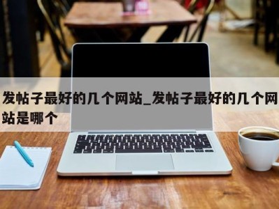 呼和浩特发帖子最好的几个网站_发帖子最好的几个网站是哪个 