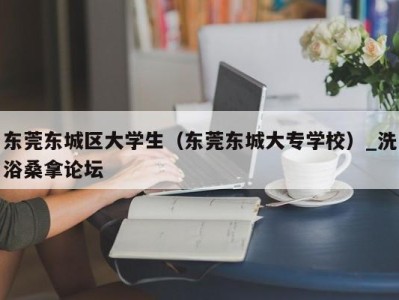 呼和浩特东莞东城区大学生（东莞东城大专学校）_洗浴桑拿论坛