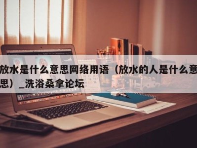 呼和浩特放水是什么意思网络用语（放水的人是什么意思）_洗浴桑拿论坛