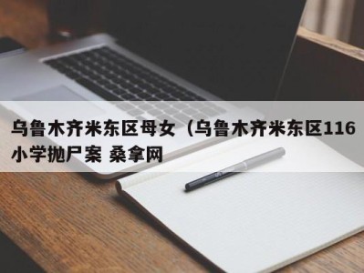 呼和浩特乌鲁木齐米东区母女（乌鲁木齐米东区116小学抛尸案 桑拿网