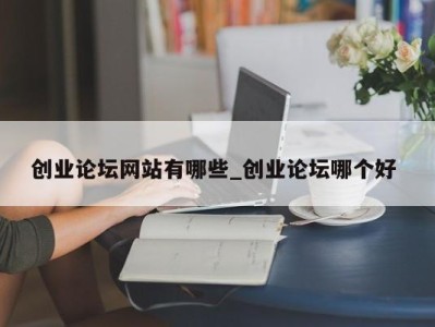 呼和浩特创业论坛网站有哪些_创业论坛哪个好 