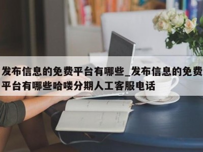 呼和浩特发布信息的免费平台有哪些_发布信息的免费平台有哪些哈喽分期人工客服电话 