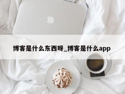 呼和浩特博客是什么东西呀_博客是什么app 