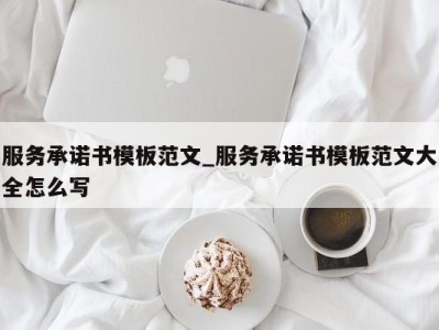 呼和浩特服务承诺书模板范文_服务承诺书模板范文大全怎么写 