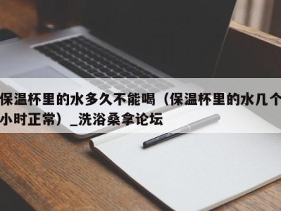 呼和浩特保温杯里的水多久不能喝（保温杯里的水几个小时正常）_洗浴桑拿论坛