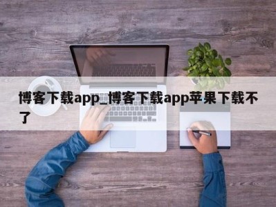 呼和浩特博客下载app_博客下载app苹果下载不了 