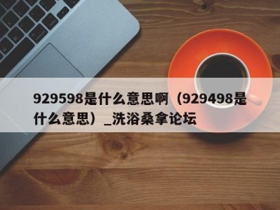 呼和浩特929598是什么意思啊（929498是什么意思）_洗浴桑拿论坛