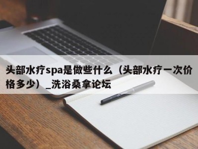 呼和浩特头部水疗spa是做些什么（头部水疗一次价格多少）_洗浴桑拿论坛