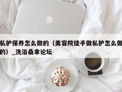 呼和浩特私护保养怎么做的（美容院徒手做私护怎么做的）_洗浴桑拿论坛