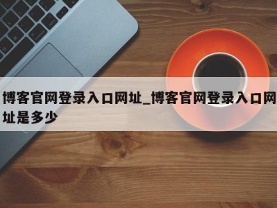 呼和浩特博客官网登录入口网址_博客官网登录入口网址是多少 