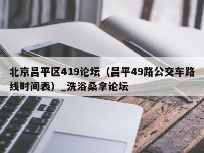 呼和浩特北京昌平区419论坛（昌平49路公交车路线时间表）_洗浴桑拿论坛