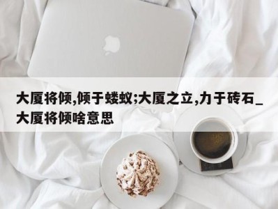 呼和浩特大厦将倾,倾于蝼蚁;大厦之立,力于砖石_大厦将倾啥意思 