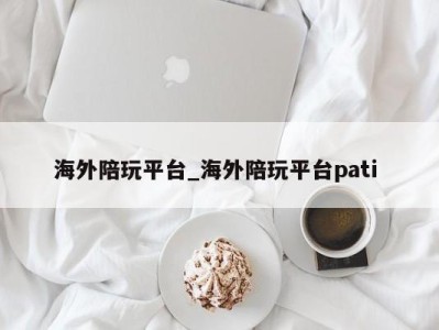 呼和浩特海外陪玩平台_海外陪玩平台pati 