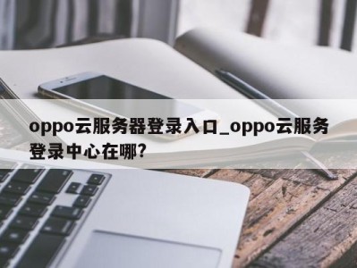 呼和浩特oppo云服务器登录入口_oppo云服务登录中心在哪? 