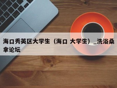 呼和浩特海口秀英区大学生（海口 大学生）_洗浴桑拿论坛