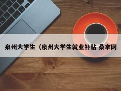 呼和浩特泉州大学生（泉州大学生就业补贴 桑拿网